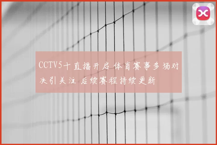 CCTV5十直播开启 体育赛事多场对决引关注 后续赛程持续更新