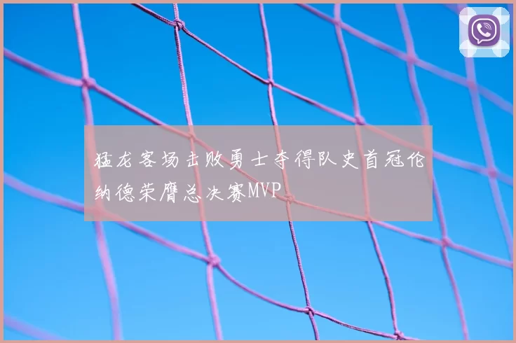 猛龙客场击败勇士夺得队史首冠伦纳德荣膺总决赛MVP