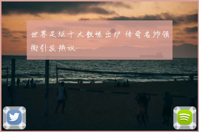 世界足坛十大教练出炉 传奇名帅领衔引发热议