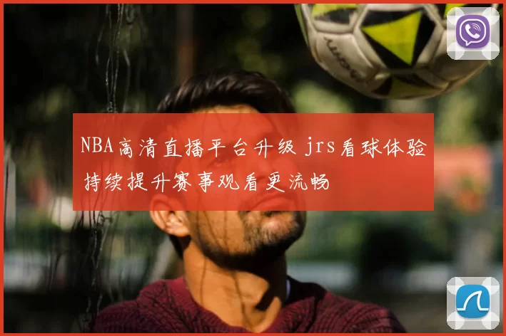 NBA高清直播平台升级 jrs看球体验持续提升赛事观看更流畅
