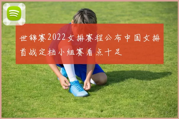 世锦赛2022女排赛程公布中国女排首战定档小组赛看点十足