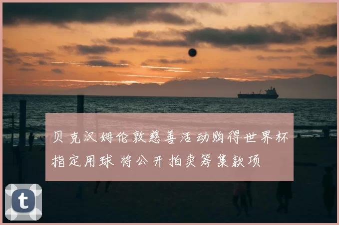 贝克汉姆伦敦慈善活动购得世界杯指定用球 将公开拍卖筹集款项