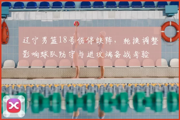 辽宁男篮18号伤停缺阵,轮换调整影响球队防守与进攻端备战考验