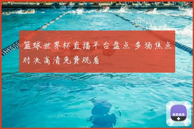 篮球世界杯直播平台盘点 多场焦点对决高清免费观看