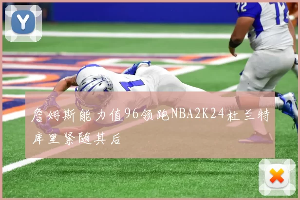 詹姆斯能力值96领跑NBA2K24杜兰特库里紧随其后