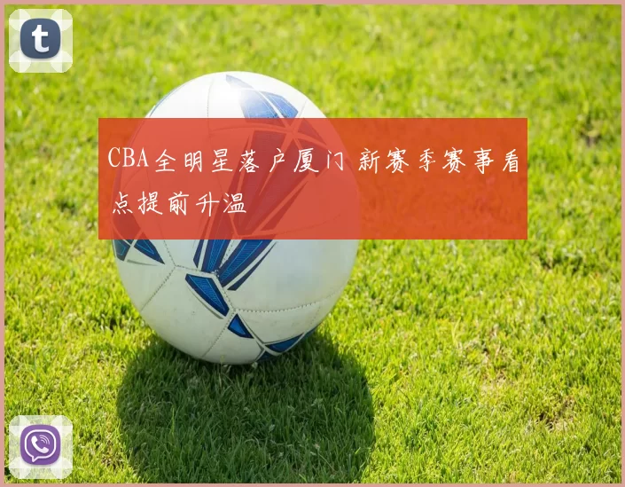 CBA全明星落户厦门 新赛季赛事看点提前升温