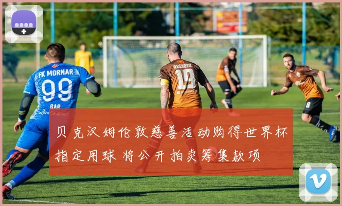 贝克汉姆伦敦慈善活动购得世界杯指定用球 将公开拍卖筹集款项