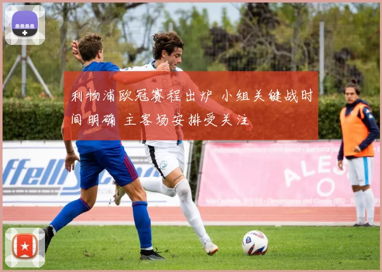 利物浦欧冠赛程出炉 小组关键战时间明确 主客场安排受关注